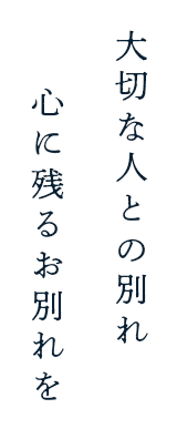 大切な人との別れ 心に残るお別れを